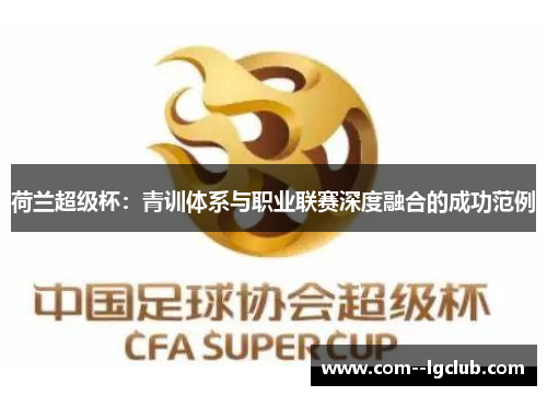 荷兰超级杯:青训体系与职业联赛深度融合的成功范例 荷兰超级杯:青训体系与职业联赛深度融合的成功范例