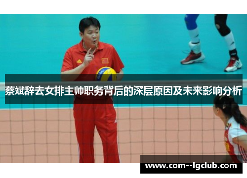 蔡斌辞去女排主帅职务背后的深层原因及未来影响分析