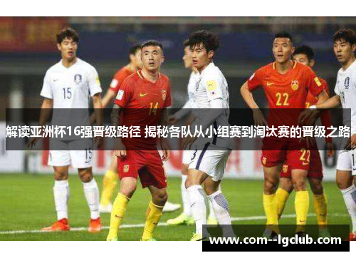 解读亚洲杯16强晋级路径 揭秘各队从小组赛到淘汰赛的晋级之路