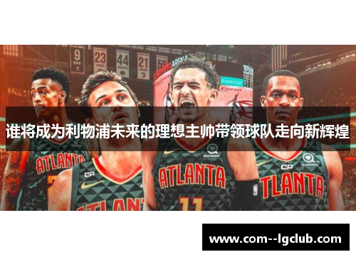 谁将成为利物浦未来的理想主帅带领球队走向新辉煌 谁将成为利物浦未来的理想主帅带领球队走向新辉煌