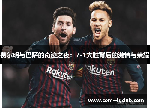 费尔明与巴萨的奇迹之夜:7-1大胜背后的激情与荣耀 费尔明与巴萨的奇迹之夜:7-1大胜背后的激情与荣耀