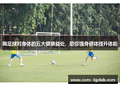 踢足球对身体的五大健康益处，助你强身健体提升体能