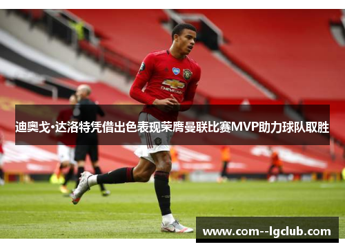 迪奥戈·达洛特凭借出色表现荣膺曼联比赛MVP助力球队取胜 迪奥戈·达洛特凭借出色表现荣膺曼联比赛MVP助力球队取胜