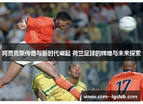 阿贾克斯传奇与新时代崛起 荷兰足球的辉煌与未来探索