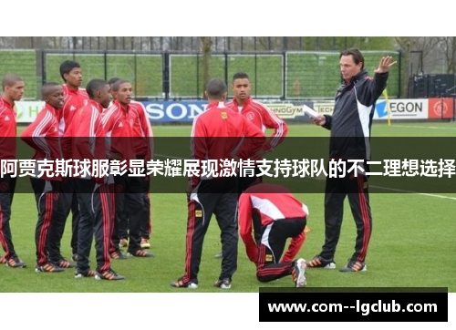 阿贾克斯球服彰显荣耀展现激情支持球队的不二理想选择