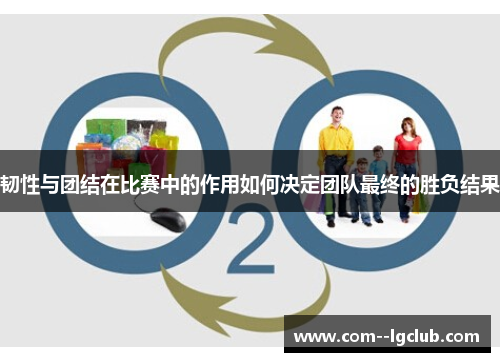 韧性与团结在比赛中的作用如何决定团队最终的胜负结果 韧性与团结在比赛中的作用如何决定团队最终的胜负结果