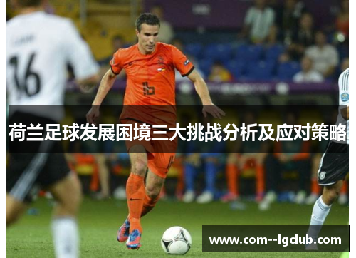 荷兰足球发展困境三大挑战分析及应对策略