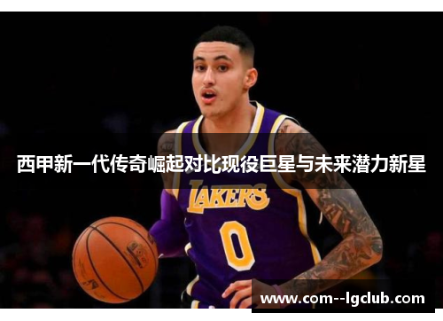 西甲新一代传奇崛起对比现役巨星与未来潜力新星