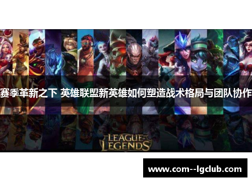 赛季革新之下 英雄联盟新英雄如何塑造战术格局与团队协作 赛季革新之下 英雄联盟新英雄如何塑造战术格局与团队协作