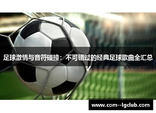 足球激情与音符碰撞:不可错过的经典足球歌曲全汇总 足球激情与音符碰撞:不可错过的经典足球歌曲全汇总