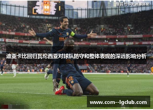 迪亚卡比回归瓦伦西亚对球队防守和整体表现的深远影响分析 迪亚卡比回归瓦伦西亚对球队防守和整体表现的深远影响分析