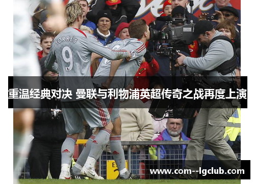 重温经典对决 曼联与利物浦英超传奇之战再度上演 重温经典对决 曼联与利物浦英超传奇之战再度上演