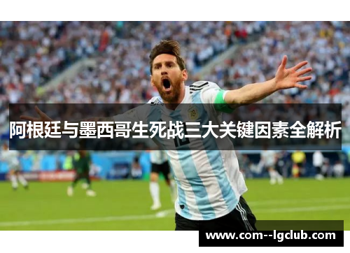阿根廷与墨西哥生死战三大关键因素全解析 阿根廷与墨西哥生死战三大关键因素全解析