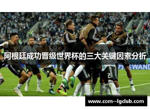 阿根廷成功晋级世界杯的三大关键因素分析 阿根廷成功晋级世界杯的三大关键因素分析