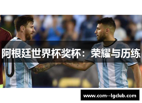 阿根廷世界杯奖杯:荣耀与历练 阿根廷世界杯奖杯:荣耀与历练