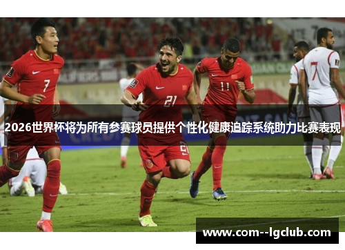 2026世界杯将为所有参赛球员提供个性化健康追踪系统助力比赛表现 2026世界杯将为所有参赛球员提供个性化健康追踪系统助力比赛表现