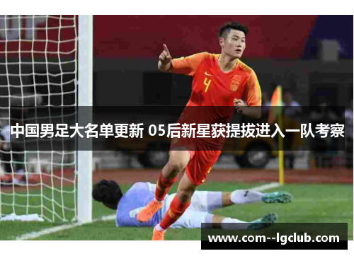 中国男足大名单更新 05后新星获提拔进入一队考察 中国男足大名单更新 05后新星获提拔进入一队考察