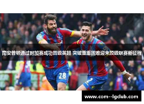南安普顿通过附加赛成功晋级英超 突破重重困难迎来顶级联赛新征程 南安普顿通过附加赛成功晋级英超 突破重重困难迎来顶级联赛新征程