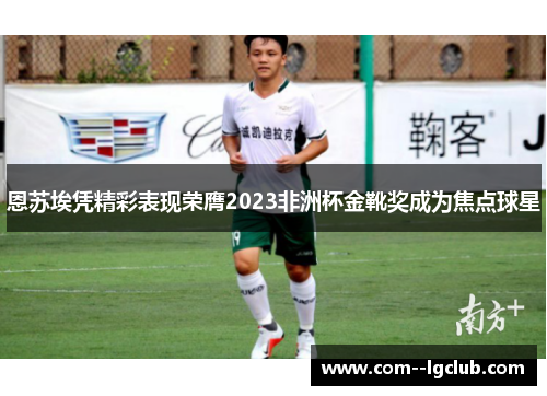 恩苏埃凭精彩表现荣膺2023非洲杯金靴奖成为焦点球星