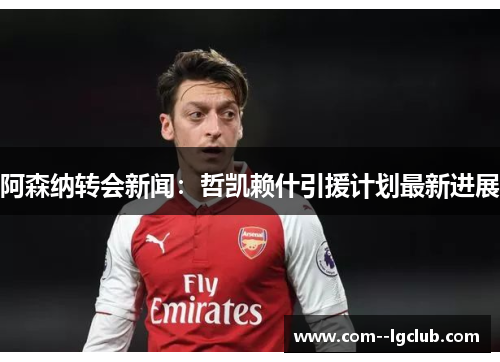 阿森纳转会新闻：哲凯赖什引援计划最新进展