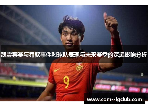 魏震禁赛与罚款事件对球队表现与未来赛季的深远影响分析