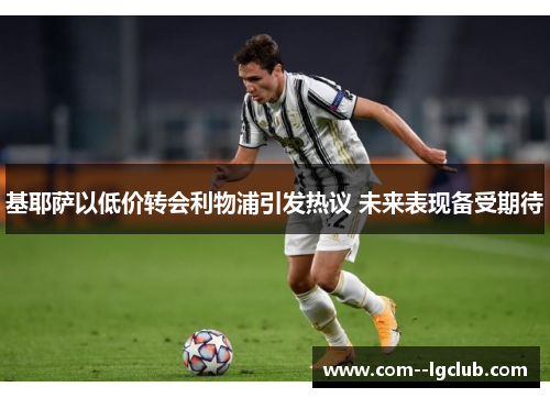 基耶萨以低价转会利物浦引发热议 未来表现备受期待 基耶萨以低价转会利物浦引发热议 未来表现备受期待
